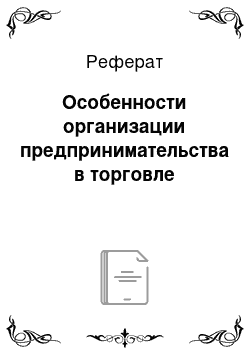 Реферат: Особенности организации предпринимательства в торговле