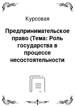 Курсовая: Предпринимательское право (Тема: Роль государства в процессе несостоятельности (банкротства)