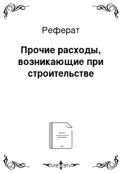 Реферат: Прочие расходы, возникающие при строительстве