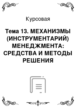 Курсовая: Тема 13. МЕХАНИЗМЫ (ИНСТРУМЕНТАРИЙ) МЕНЕДЖМЕНТА: СРЕДСТВА И МЕТОДЫ РЕШЕНИЯ УПРАВЛЕНЧЕСКИХ ЗАДАЧ