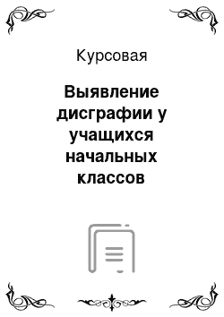 Курсовая: Выявление дисграфии у учащихся начальных классов общеобразовательной школы