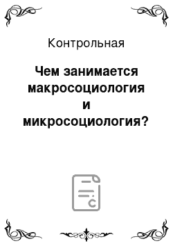 Контрольная: Чем занимается макросоциология и микросоциология?