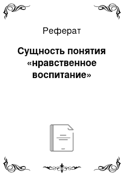 Реферат: Сущность понятия «нравственное воспитание»