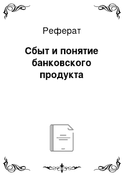 Реферат: Сбыт и понятие банковского продукта