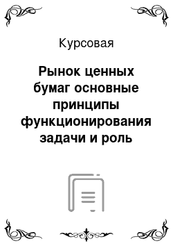 Курсовая: Рынок ценных бумаг основные принципы функционирования задачи и роль современной экономики