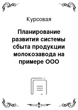 Курсовая: Планирование развития системы сбыта продукции молокозавода на примере ООО