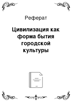 Реферат: Цивилизация как форма бытия городской культуры