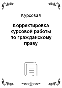 Курсовая: Корректировка курсовой работы по гражданскому праву