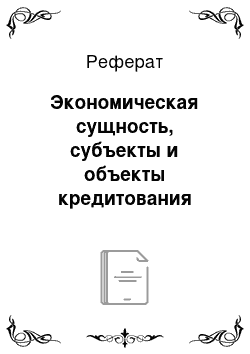 Реферат: Экономическая сущность, субъекты и объекты кредитования