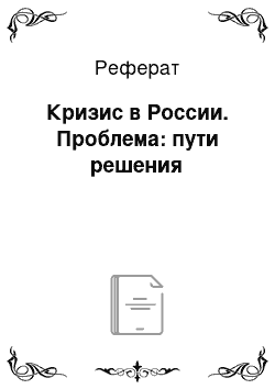 Реферат: Кризис в России. Проблема: пути решения