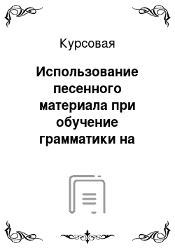 Курсовая: Использование песенного материала при обучение грамматики на средней ступени обучения иностранному языку