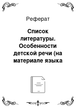 Реферат: Список литературы. Особенности детской речи (на материале языка ребенка 4.10 – 5.10 лет)