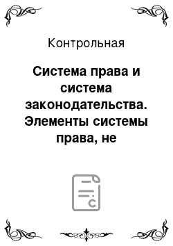 Контрольная: Система права и система законодательства. Элементы системы права, не входящие в систему законодательства; Злоупотребление правом и объективно-противоправн