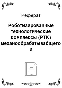 Реферат: Роботизированные технологические комплексы (РТК) механообрабатывабщего и заготовительного производства