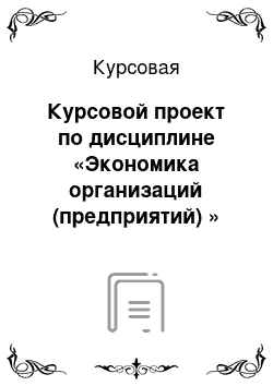 Курсовая: Курсовой проект по дисциплине «Экономика организаций (предприятий) »