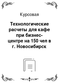 Курсовая: Технологические расчеты для кафе при бизнес-центре на 150 чел в г. Новосибирск