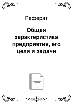 Реферат: Общая характеристика предприятия, его цели и задачи