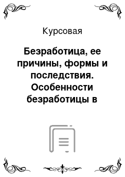 Курсовая: Безработица, ее причины, формы и последствия. Особенности безработицы в России