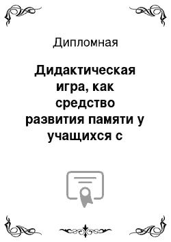 Дипломная: Дидактическая игра, как средство развития памяти у учащихся с интеллектуальной недостаточностью