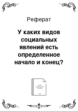 Реферат: У каких видов социальных явлений есть определенное начало и конец?