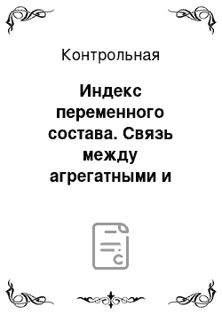 Контрольная: Индекс переменного состава. Связь между агрегатными и средними индексами. Характеристика системы индексов