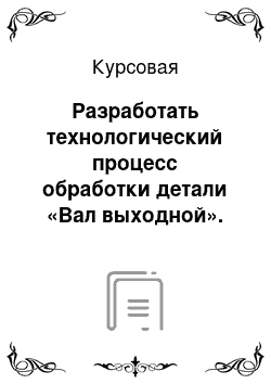 Курсовая: Разработать технологический процесс обработки детали «Вал выходной». Объем выпуска деталей – 4 шт./год