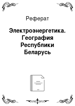 Реферат: Электроэнергетика. География Республики Беларусь