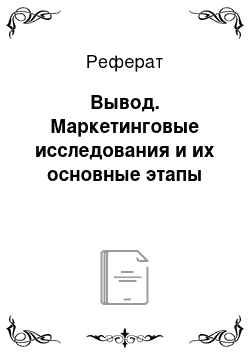 Реферат: Вывод. Маркетинговые исследования и их основные этапы