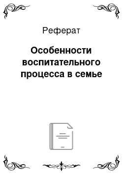 Реферат: Особенности воспитательного процесса в семье