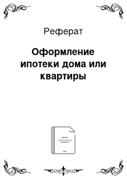 Реферат: Оформление ипотеки дома или квартиры