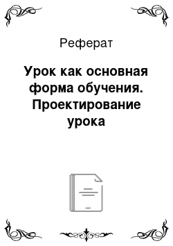 Реферат: Урок как основная форма обучения. Проектирование урока