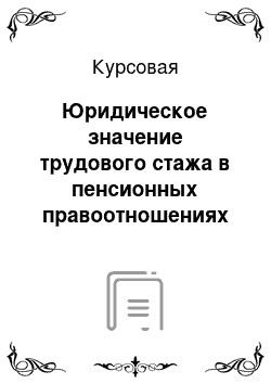 Курсовая: Юридическое значение трудового стажа в пенсионных правоотношениях