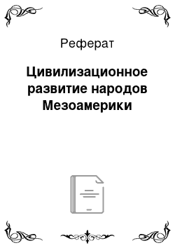 Реферат: Цивилизационное развитие народов Мезоамерики