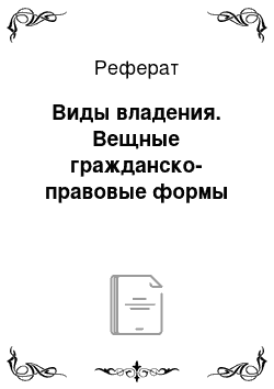 Реферат: Виды владения. Вещные гражданско-правовые формы