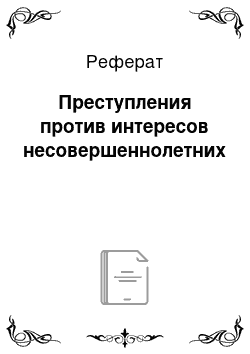 Реферат: Преступления против интересов несовершеннолетних