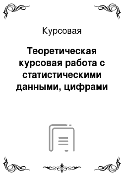 Курсовая: Теоретическая курсовая работа с статистическими данными, цифрами