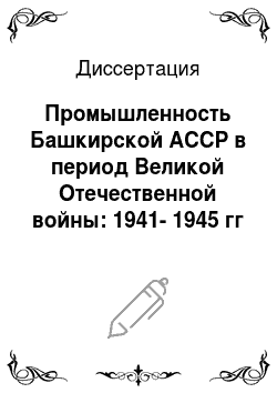 Диссертация: Промышленность Башкирской АССР в период Великой Отечественной войны: 1941-1945 гг