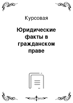 Курсовая: Юридические факты в гражданском праве