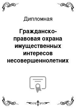 Дипломная: Гражданско-правовая охрана имущественных интересов несовершеннолетних граждан