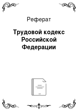 Реферат: Трудовой кодекс Российской Федерации