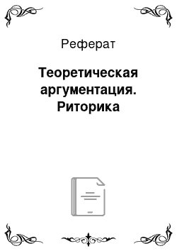 Реферат: Теоретическая аргументация. Риторика