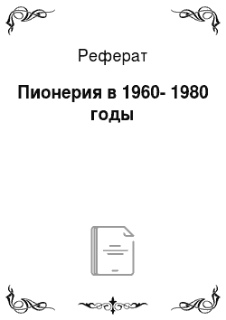 Реферат: Пионерия в 1960-1980 годы