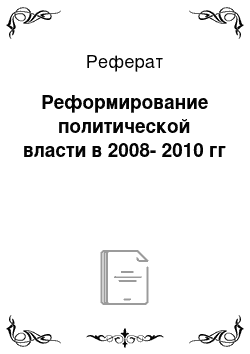 Реферат: Реформирование политической власти в 2008-2010 гг