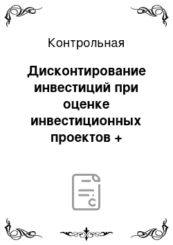 Контрольная: Дисконтирование инвестиций при оценке инвестиционных проектов + практика