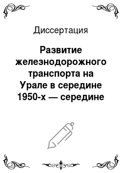 Диссертация: Развитие железнодорожного транспорта на Урале в середине 1950-х — середине 1960-х гг