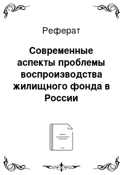 Реферат: Современные аспекты проблемы воспроизводства жилищного фонда в России