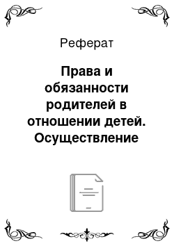 Реферат: Права и обязанности родителей в отношении детей. Осуществление родительских прав. Споры, связанные с воспитанием детей