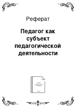 Реферат: Педагог как субъект педагогической деятельности