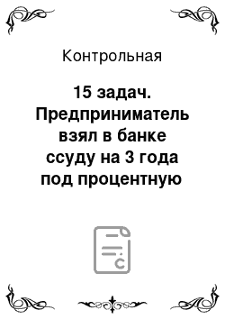 Контрольная: 15 задач. Предприниматель взял в банке ссуду на 3 года под процентную ставку 25% годовых. Определить, во сколько раз к концу срока сумма дол-га будет больш