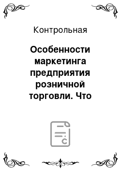 Контрольная: Особенности маркетинга предприятия розничной торговли. Что включает в себя комплекс маркетинговых коммуникаций розничного торгового предприятия